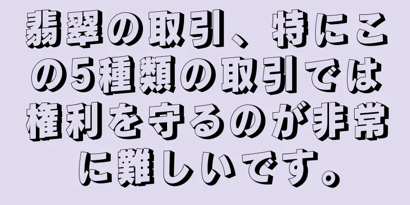 翡翠の取引、特にこの5種類の取引では権利を守るのが非常に難しいです。