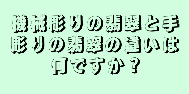 機械彫りの翡翠と手彫りの翡翠の違いは何ですか？