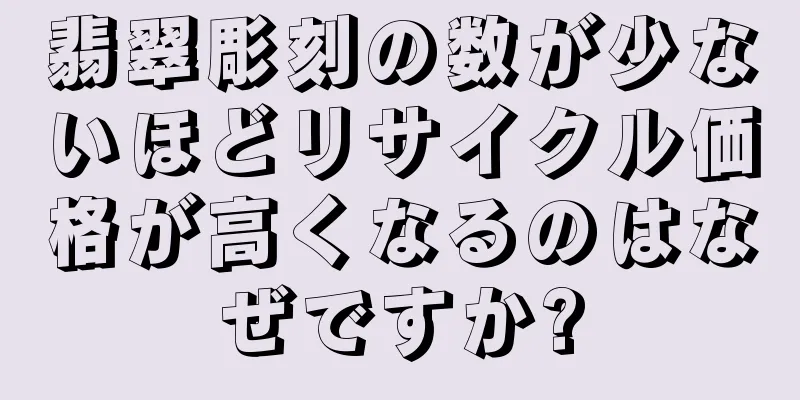 翡翠彫刻の数が少ないほどリサイクル価格が高くなるのはなぜですか?