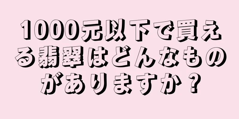 1000元以下で買える翡翠はどんなものがありますか？