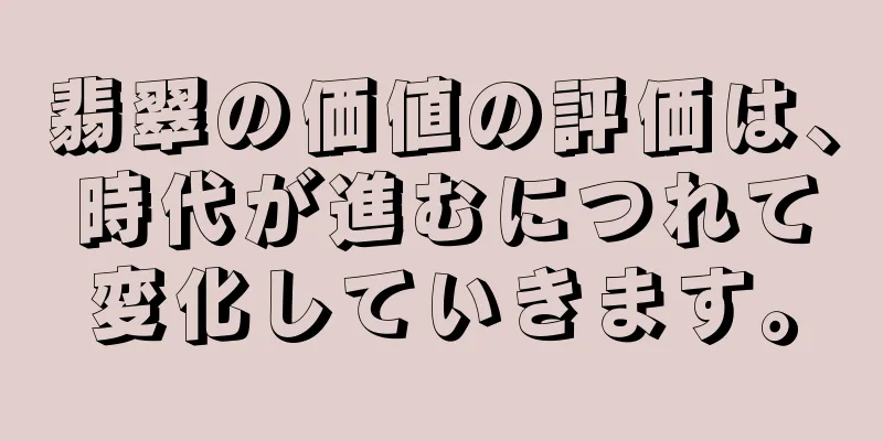 翡翠の価値の評価は、時代が進むにつれて変化していきます。
