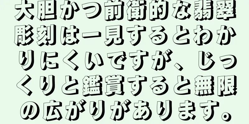 大胆かつ前衛的な翡翠彫刻は一見するとわかりにくいですが、じっくりと鑑賞すると無限の広がりがあります。
