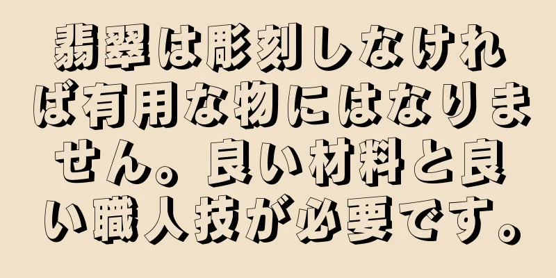 翡翠は彫刻しなければ有用な物にはなりません。良い材料と良い職人技が必要です。