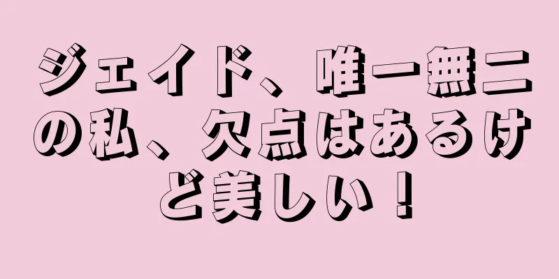 ジェイド、唯一無二の私、欠点はあるけど美しい！