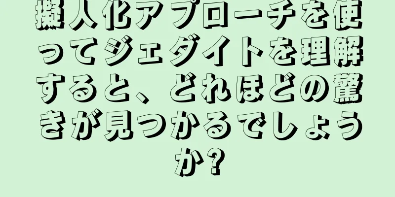 擬人化アプローチを使ってジェダイトを理解すると、どれほどの驚きが見つかるでしょうか?