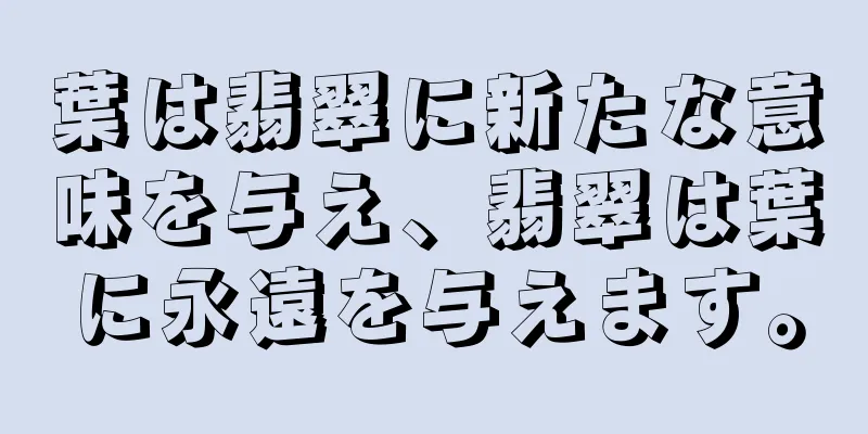 葉は翡翠に新たな意味を与え、翡翠は葉に永遠を与えます。