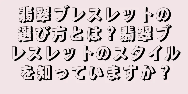 翡翠ブレスレットの選び方とは？翡翠ブレスレットのスタイルを知っていますか？