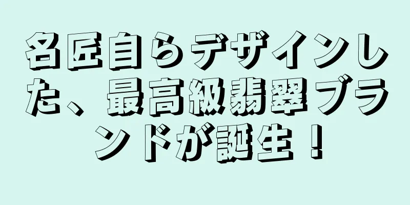 名匠自らデザインした、最高級翡翠ブランドが誕生！