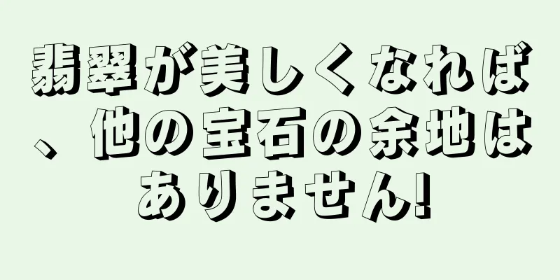 翡翠が美しくなれば、他の宝石の余地はありません!