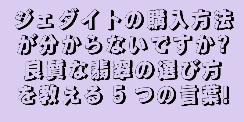 ジェダイトの購入方法が分からないですか?良質な翡翠の選び方を教える 5 つの言葉!