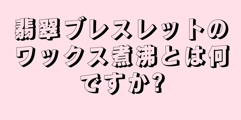 翡翠ブレスレットのワックス煮沸とは何ですか?