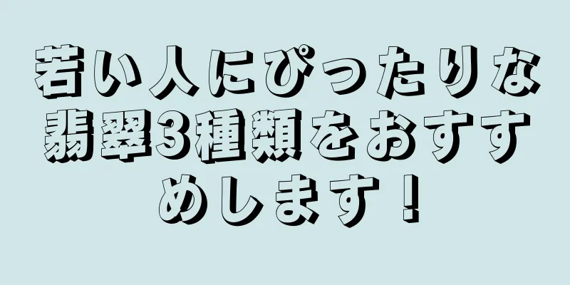 若い人にぴったりな翡翠3種類をおすすめします！