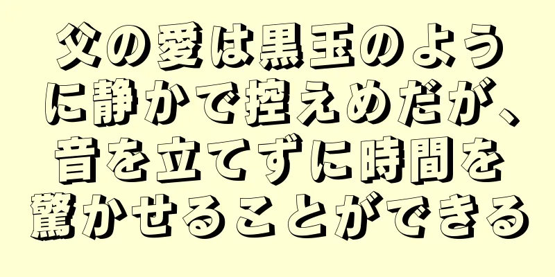 父の愛は黒玉のように静かで控えめだが、音を立てずに時間を驚かせることができる