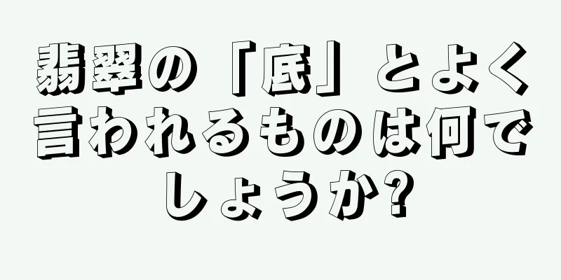 翡翠の「底」とよく言われるものは何でしょうか?