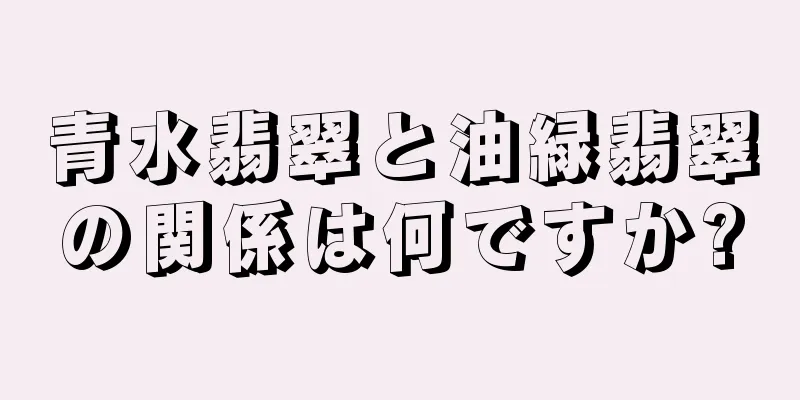 青水翡翠と油緑翡翠の関係は何ですか?