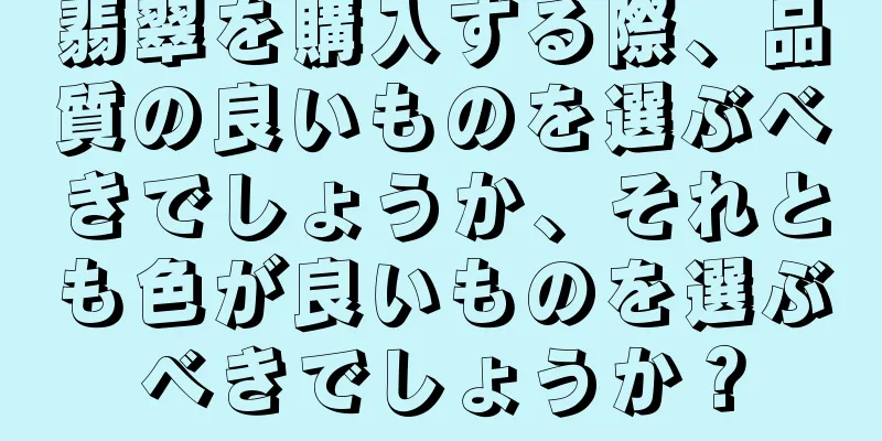 翡翠を購入する際、品質の良いものを選ぶべきでしょうか、それとも色が良いものを選ぶべきでしょうか？
