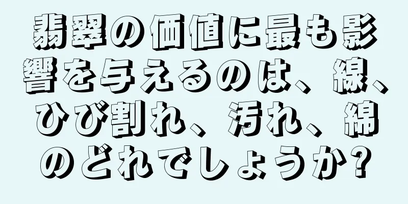 翡翠の価値に最も影響を与えるのは、線、ひび割れ、汚れ、綿のどれでしょうか?