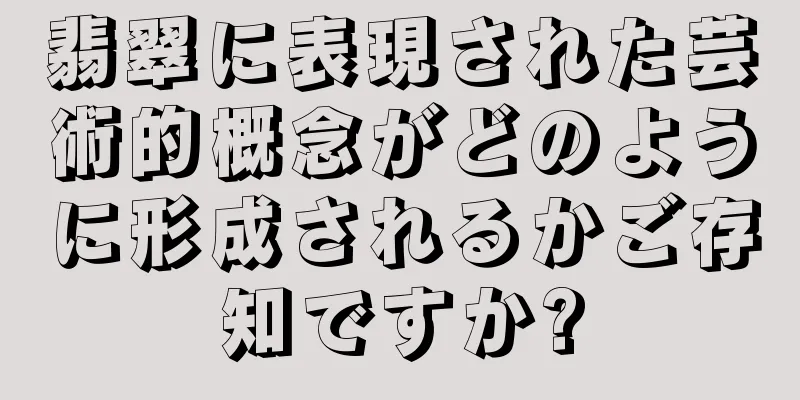 翡翠に表現された芸術的概念がどのように形成されるかご存知ですか?