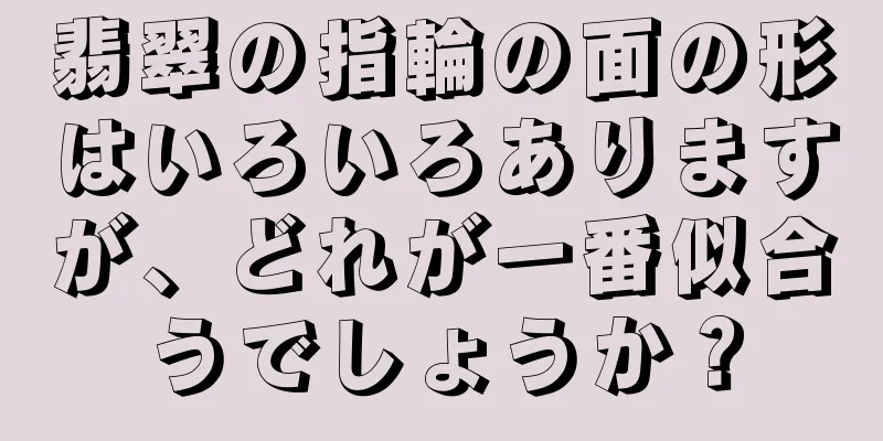 翡翠の指輪の面の形はいろいろありますが、どれが一番似合うでしょうか？
