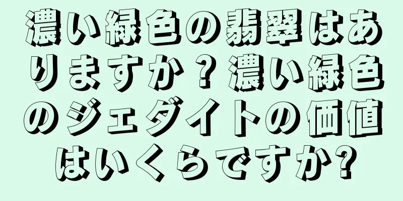 濃い緑色の翡翠はありますか？濃い緑色のジェダイトの価値はいくらですか?