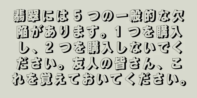 翡翠には 5 つの一般的な欠陥があります。1 つを購入し、2 つを購入しないでください。友人の皆さん、これを覚えておいてください。