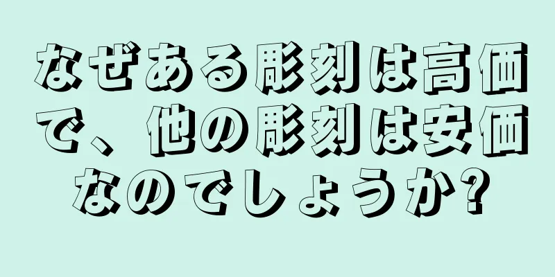 なぜある彫刻は高価で、他の彫刻は安価なのでしょうか?