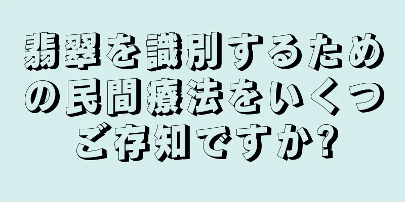 翡翠を識別するための民間療法をいくつご存知ですか?