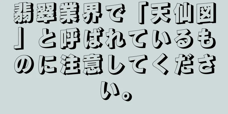翡翠業界で「天仙図」と呼ばれているものに注意してください。