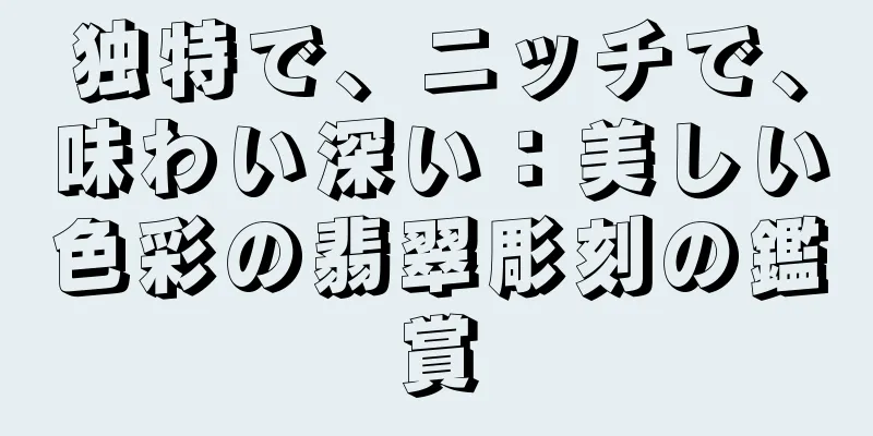 独特で、ニッチで、味わい深い：美しい色彩の翡翠彫刻の鑑賞
