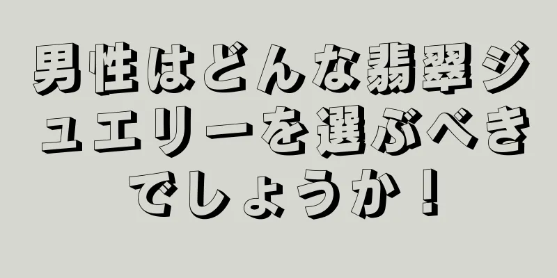 男性はどんな翡翠ジュエリーを選ぶべきでしょうか！