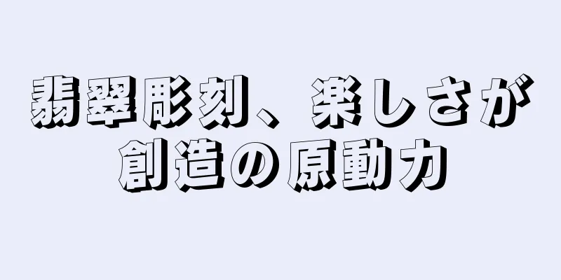 翡翠彫刻、楽しさが創造の原動力