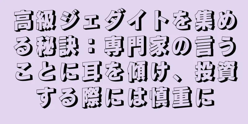 高級ジェダイトを集める秘訣：専門家の言うことに耳を傾け、投資する際には慎重に