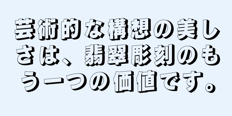 芸術的な構想の美しさは、翡翠彫刻のもう一つの価値です。