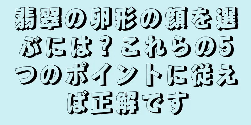 翡翠の卵形の顔を選ぶには？これらの5つのポイントに従えば正解です