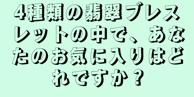 4種類の翡翠ブレスレットの中で、あなたのお気に入りはどれですか？
