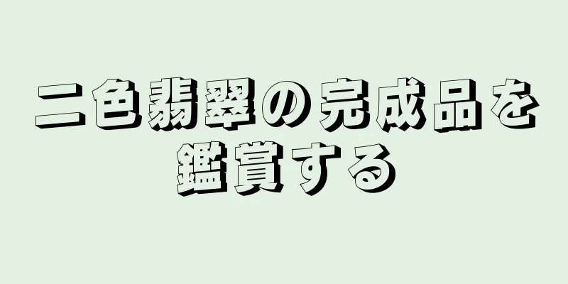 二色翡翠の完成品を鑑賞する