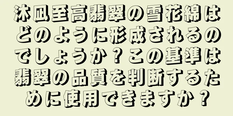 沐凪至高翡翠の雪花綿はどのように形成されるのでしょうか？この基準は翡翠の品質を判断するために使用できますか？