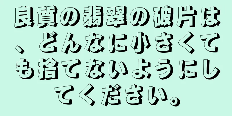 良質の翡翠の破片は、どんなに小さくても捨てないようにしてください。