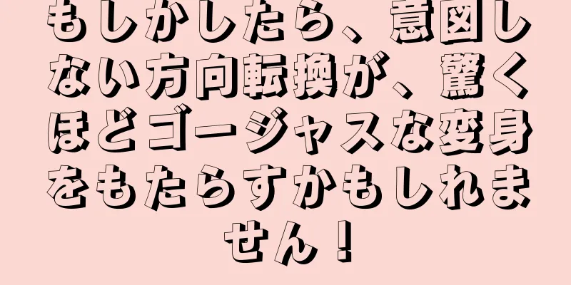 もしかしたら、意図しない方向転換が、驚くほどゴージャスな変身をもたらすかもしれません！