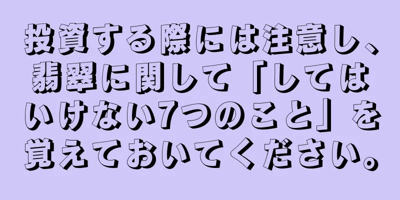 投資する際には注意し、翡翠に関して「してはいけない7つのこと」を覚えておいてください。