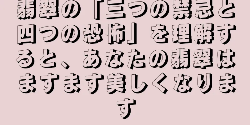 翡翠の「三つの禁忌と四つの恐怖」を理解すると、あなたの翡翠はますます美しくなります