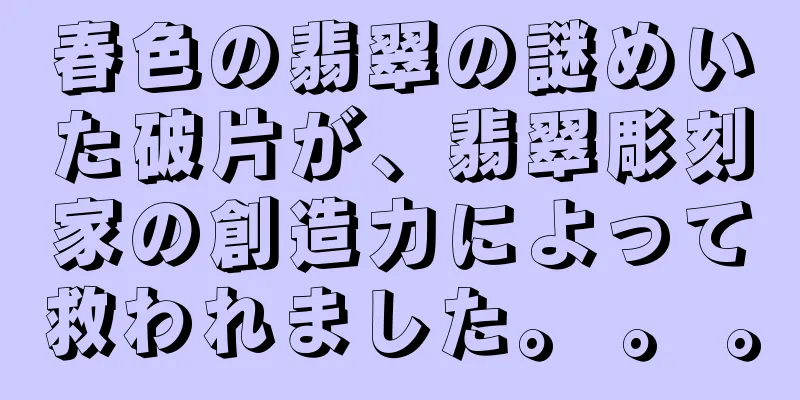 春色の翡翠の謎めいた破片が、翡翠彫刻家の創造力によって救われました。 。 。
