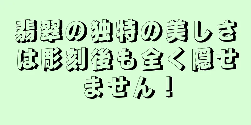 翡翠の独特の美しさは彫刻後も全く隠せません！