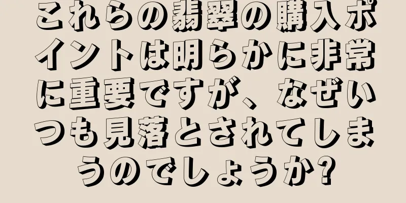 これらの翡翠の購入ポイントは明らかに非常に重要ですが、なぜいつも見落とされてしまうのでしょうか?