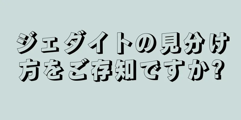 ジェダイトの見分け方をご存知ですか?
