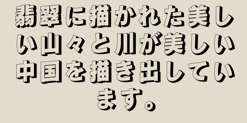 翡翠に描かれた美しい山々と川が美しい中国を描き出しています。