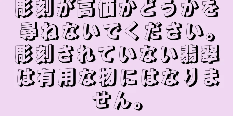 彫刻が高価かどうかを尋ねないでください。彫刻されていない翡翠は有用な物にはなりません。