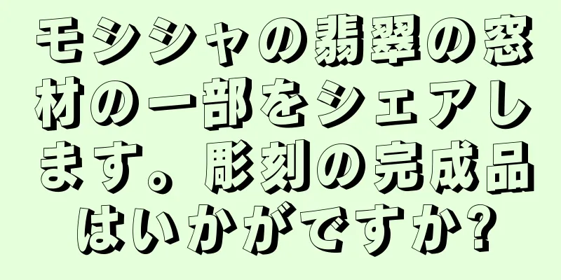 モシシャの翡翠の窓材の一部をシェアします。彫刻の完成品はいかがですか?