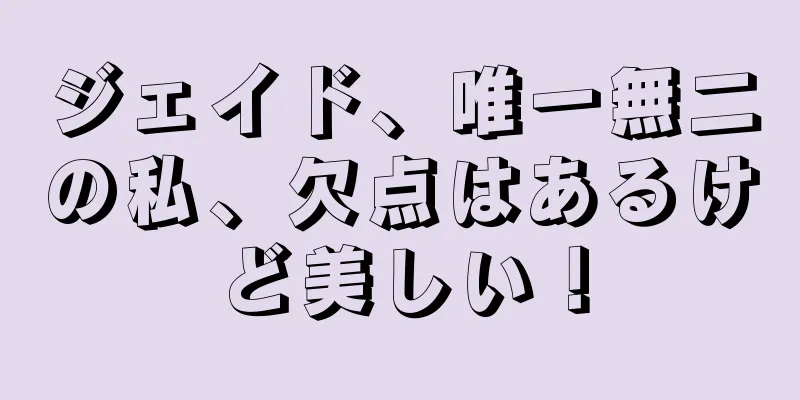 ジェイド、唯一無二の私、欠点はあるけど美しい！