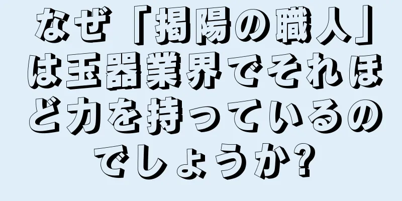 なぜ「掲陽の職人」は玉器業界でそれほど力を持っているのでしょうか?